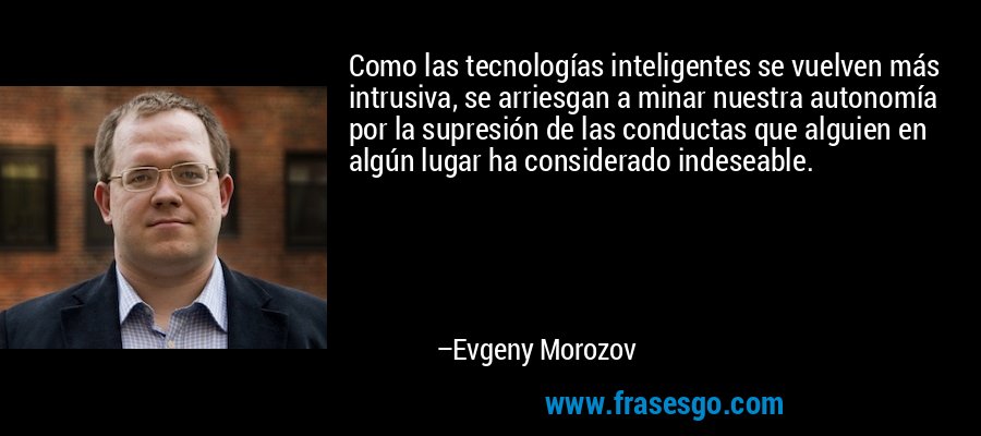 Como las tecnologías inteligentes se vuelven más intrusiva, se arriesgan a minar nuestra autonomía por la supresión de las conductas que alguien en algún lugar ha considerado indeseable. – Evgeny Morozov