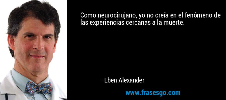 Como neurocirujano, yo no creía en el fenómeno de las experiencias cercanas a la muerte. – Eben Alexander