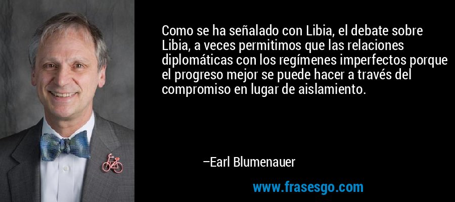 Como se ha señalado con Libia, el debate sobre Libia, a veces permitimos que las relaciones diplomáticas con los regímenes imperfectos porque el progreso mejor se puede hacer a través del compromiso en lugar de aislamiento. – Earl Blumenauer
