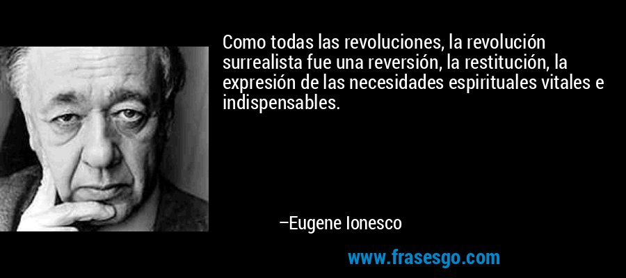 Como todas las revoluciones, la revolución surrealista fue una reversión, la restitución, la expresión de las necesidades espirituales vitales e indispensables. – Eugene Ionesco