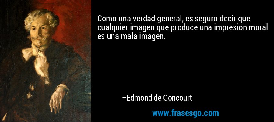 Como una verdad general, es seguro decir que cualquier imagen que produce una impresión moral es una mala imagen. – Edmond de Goncourt