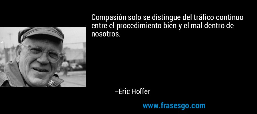 Compasión solo se distingue del tráfico continuo entre el procedimiento bien y el mal dentro de nosotros. – Eric Hoffer