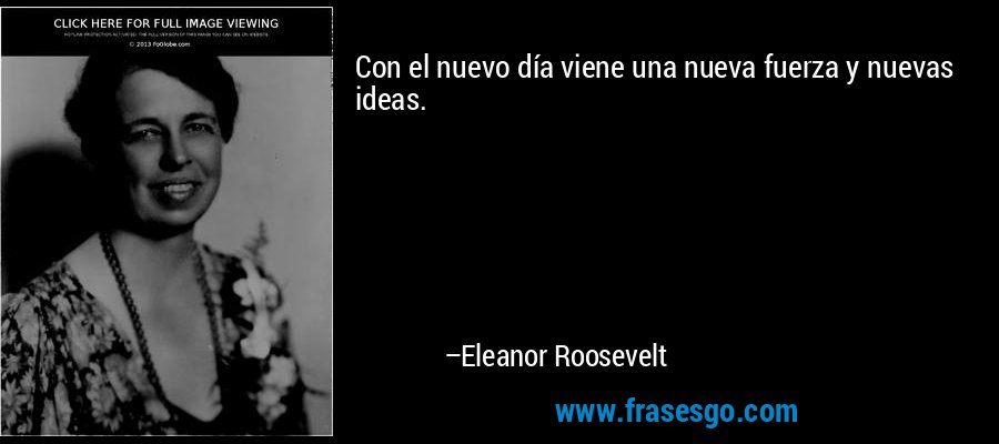 Con el nuevo día viene una nueva fuerza y ​​nuevas ideas. – Eleanor Roosevelt