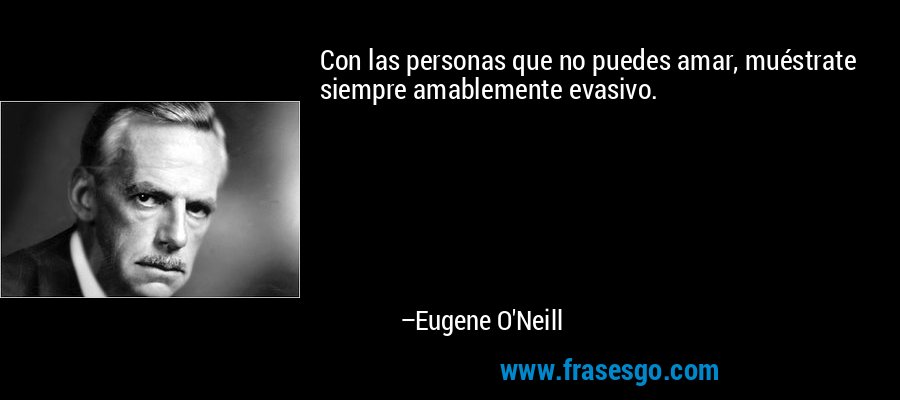 Con las personas que no puedes amar, muéstrate siempre amablemente evasivo. – Eugene O'Neill
