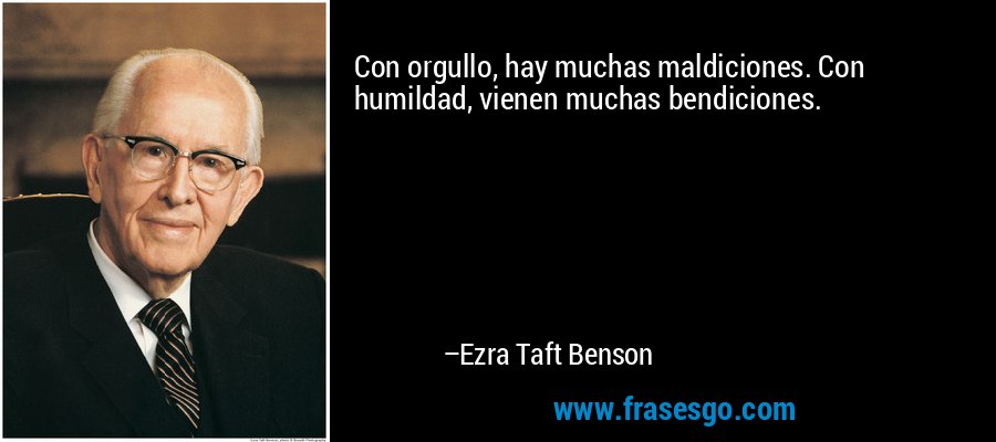 Con orgullo, hay muchas maldiciones. Con humildad, vienen muchas bendiciones. – Ezra Taft Benson