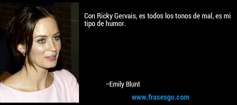 Con Ricky Gervais, es todos los tonos de mal, es mi tipo de humor. – Emily Blunt