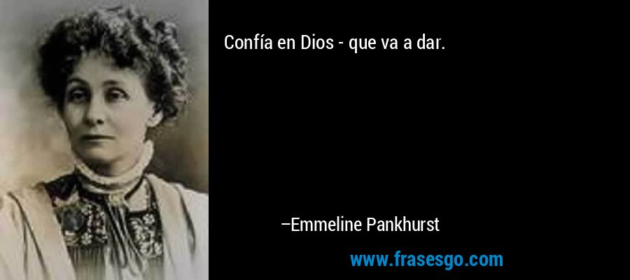 Confía en Dios - que va a dar. – Emmeline Pankhurst