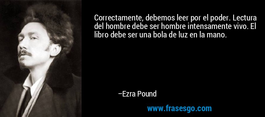 Correctamente, debemos leer por el poder. Lectura del hombre debe ser hombre intensamente vivo. El libro debe ser una bola de luz en la mano. – Ezra Pound