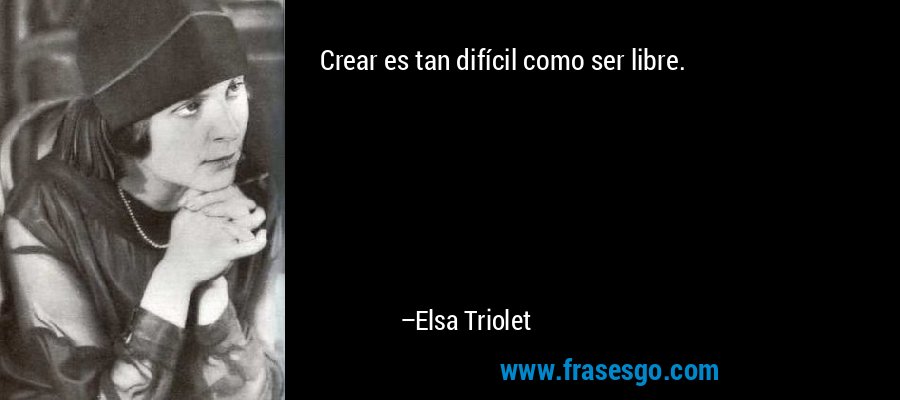 Crear es tan difícil como ser libre. – Elsa Triolet