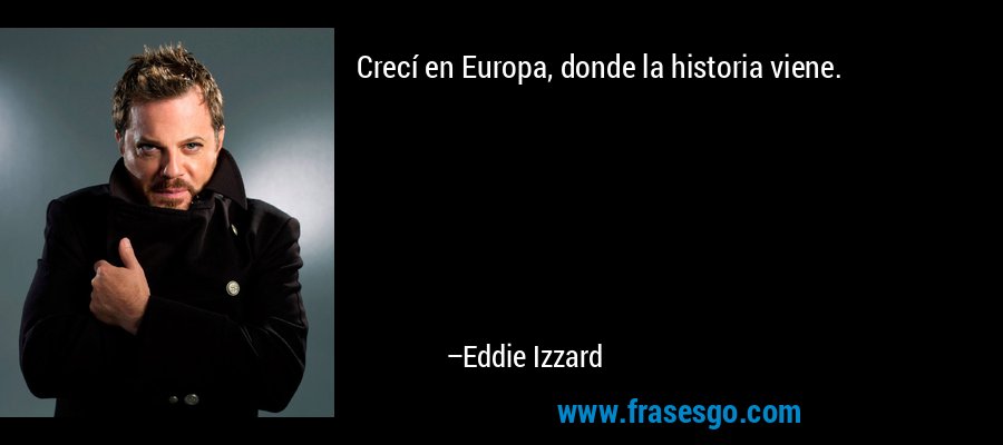 Crecí en Europa, donde la historia viene. – Eddie Izzard