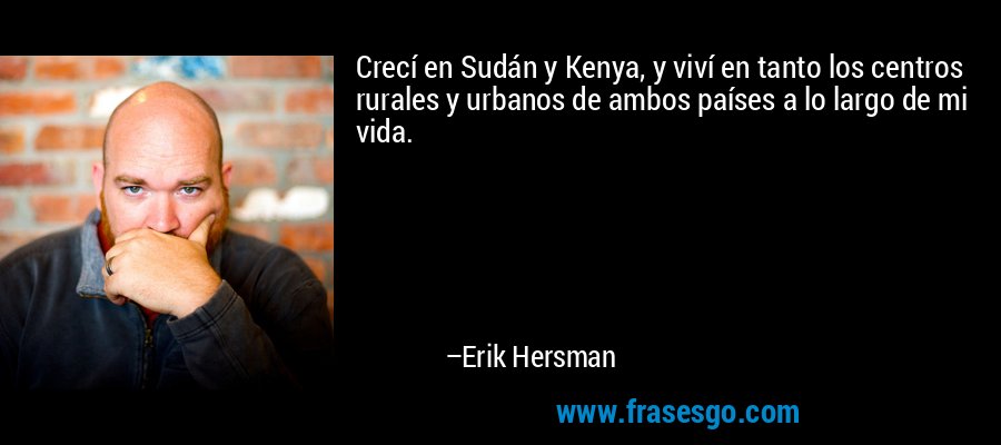 Crecí en Sudán y Kenya, y viví en tanto los centros rurales y urbanos de ambos países a lo largo de mi vida. – Erik Hersman