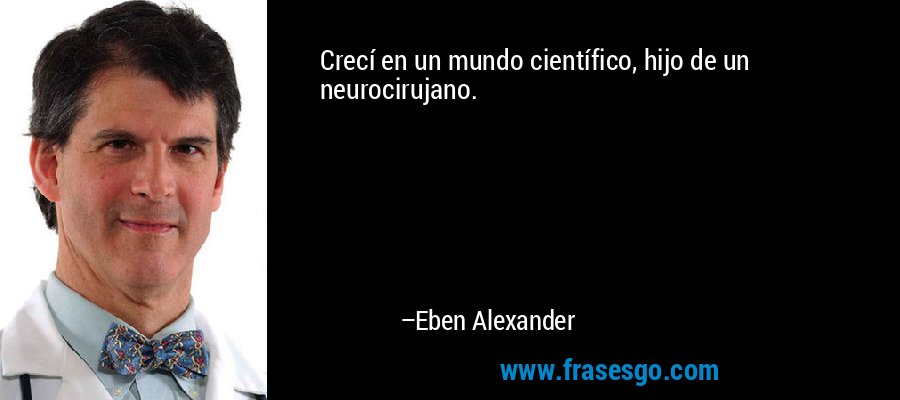 Crecí en un mundo científico, hijo de un neurocirujano. – Eben Alexander