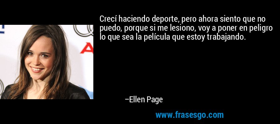 Crecí haciendo deporte, pero ahora siento que no puedo, porque si me lesiono, voy a poner en peligro lo que sea la película que estoy trabajando. – Ellen Page