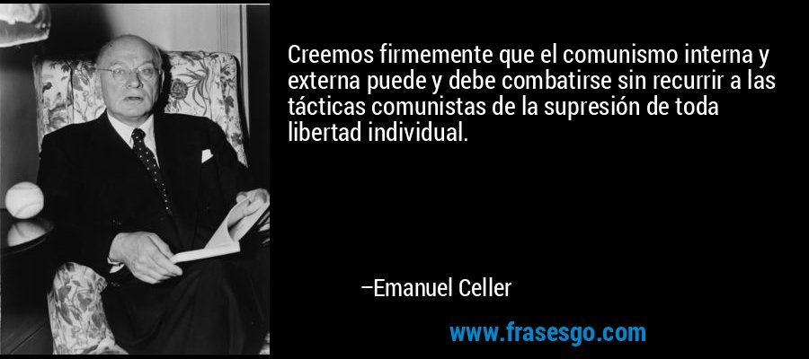 Creemos firmemente que el comunismo interna y externa puede y debe combatirse sin recurrir a las tácticas comunistas de la supresión de toda libertad individual. – Emanuel Celler