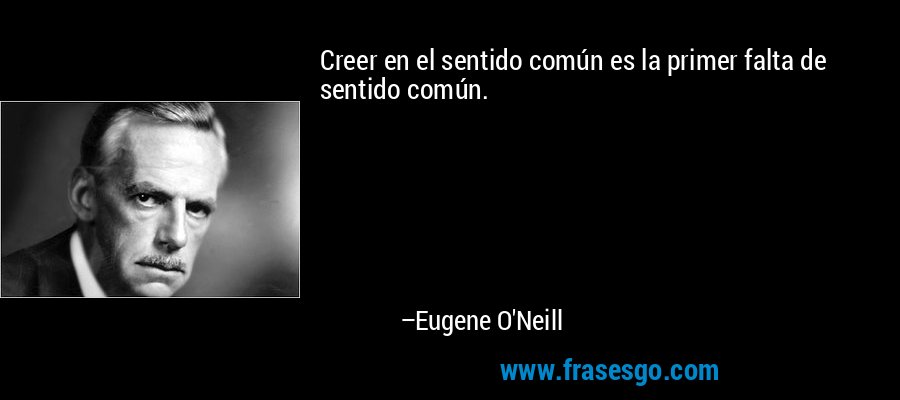 Creer en el sentido común es la primer falta de sentido común. – Eugene O'Neill
