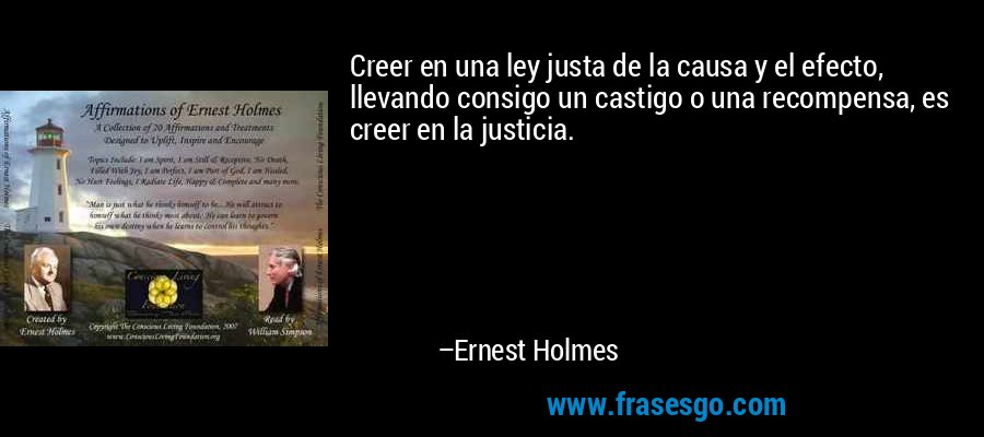 Creer en una ley justa de la causa y el efecto, llevando consigo un castigo o una recompensa, es creer en la justicia. – Ernest Holmes