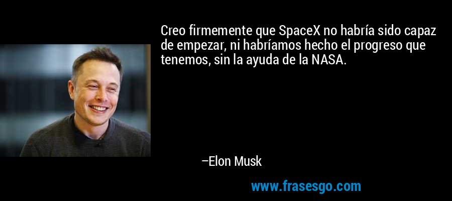 Creo firmemente que SpaceX no habría sido capaz de empezar, ni habríamos hecho el progreso que tenemos, sin la ayuda de la NASA. – Elon Musk