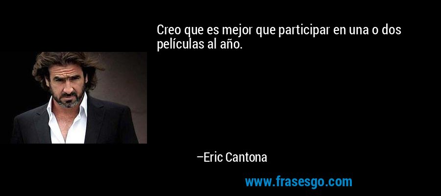 Creo que es mejor que participar en una o dos películas al año. – Eric Cantona