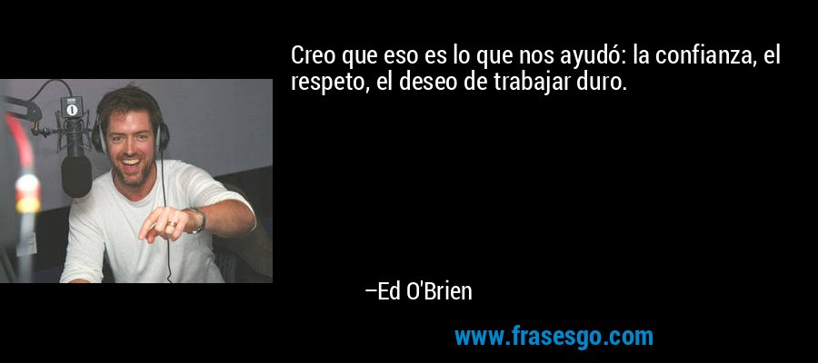 Creo que eso es lo que nos ayudó: la confianza, el respeto, el deseo de trabajar duro. – Ed O'Brien