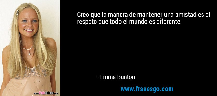 Creo que la manera de mantener una amistad es el respeto que todo el mundo es diferente. – Emma Bunton