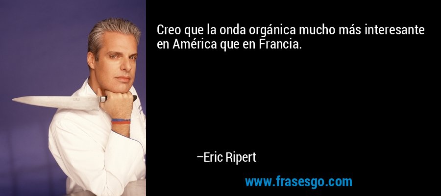 Creo que la onda orgánica mucho más interesante en América que en Francia. – Eric Ripert