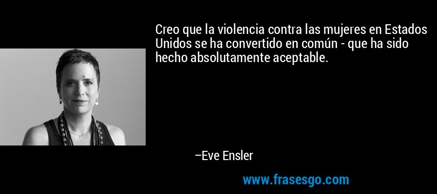 Creo que la violencia contra las mujeres en Estados Unidos se ha convertido en común - que ha sido hecho absolutamente aceptable. – Eve Ensler