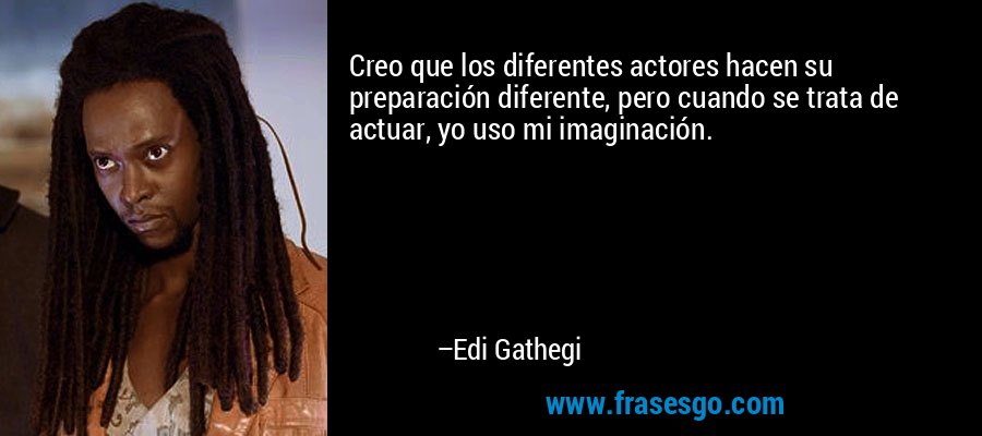 Creo que los diferentes actores hacen su preparación diferente, pero cuando se trata de actuar, yo uso mi imaginación. – Edi Gathegi