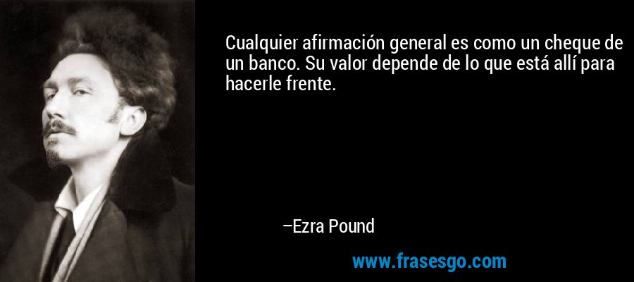 Cualquier afirmación general es como un cheque de un banco. Su valor depende de lo que está allí para hacerle frente. – Ezra Pound