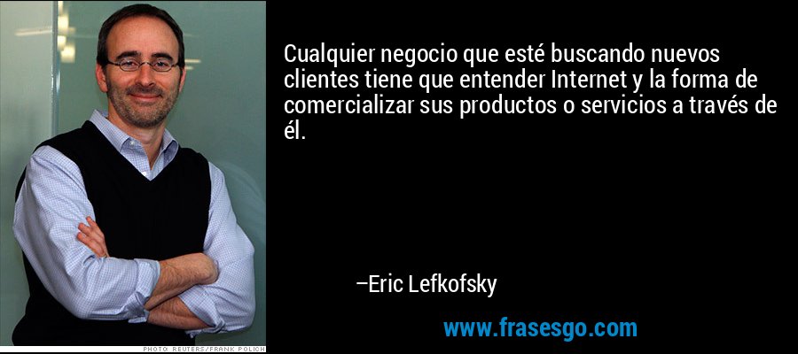 Cualquier negocio que esté buscando nuevos clientes tiene que entender Internet y la forma de comercializar sus productos o servicios a través de él. – Eric Lefkofsky