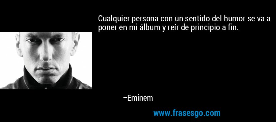 Cualquier persona con un sentido del humor se va a poner en mi álbum y reír de principio a fin. – Eminem