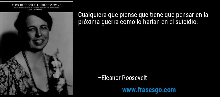 Cualquiera que piense que tiene que pensar en la próxima guerra como lo harían en el suicidio. – Eleanor Roosevelt
