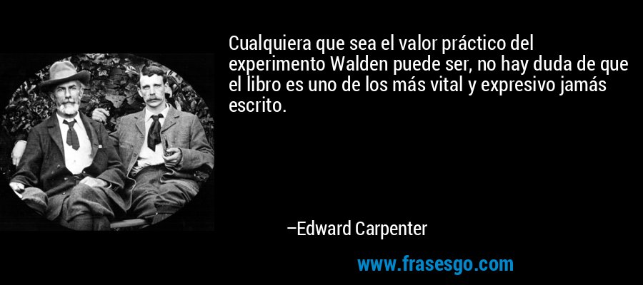 Cualquiera que sea el valor práctico del experimento Walden puede ser, no hay duda de que el libro es uno de los más vital y expresivo jamás escrito. – Edward Carpenter