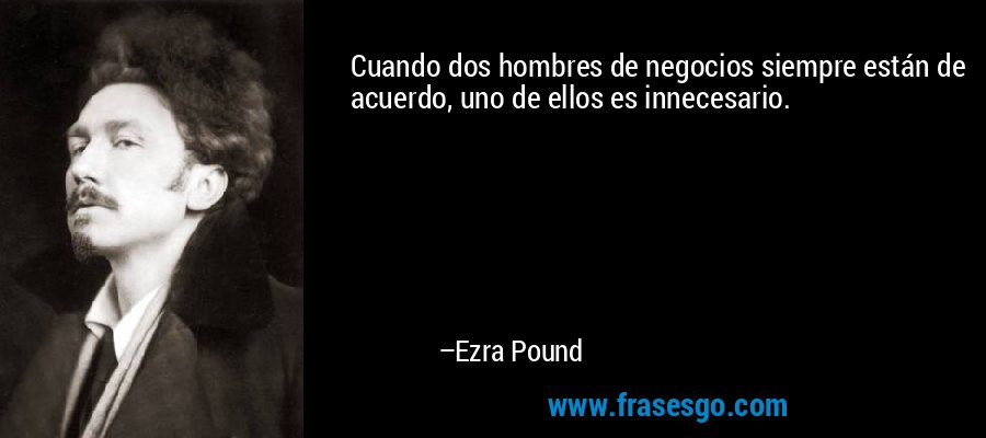 Cuando dos hombres de negocios siempre están de acuerdo, uno de ellos es innecesario. – Ezra Pound