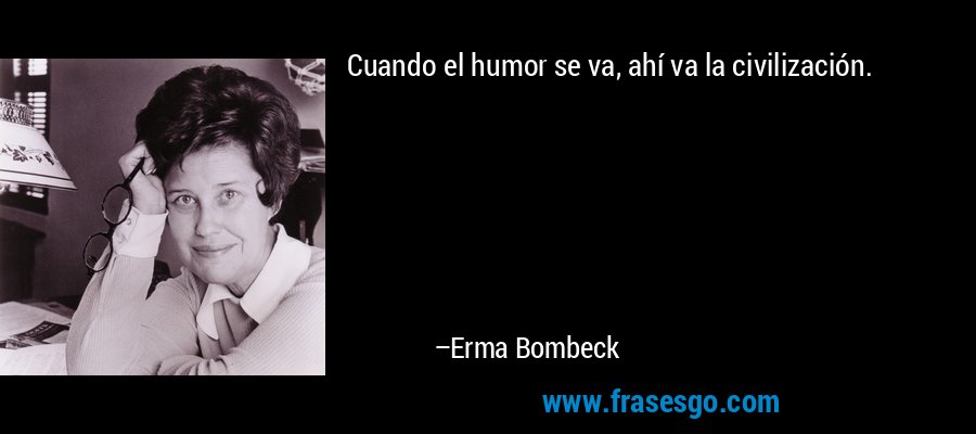 Cuando el humor se va, ahí va la civilización. – Erma Bombeck