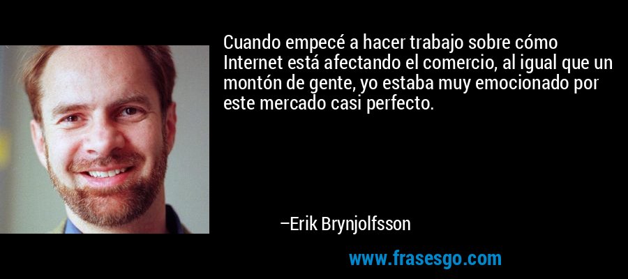 Cuando empecé a hacer trabajo sobre cómo Internet está afectando el comercio, al igual que un montón de gente, yo estaba muy emocionado por este mercado casi perfecto. – Erik Brynjolfsson