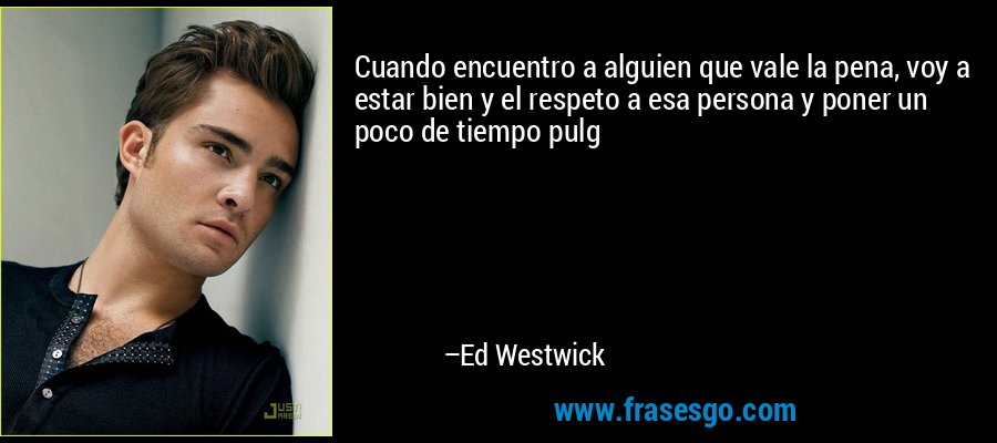 Cuando encuentro a alguien que vale la pena, voy a estar bien y el respeto a esa persona y poner un poco de tiempo pulg – Ed Westwick