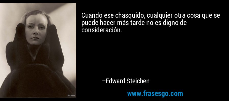 Cuando ese chasquido, cualquier otra cosa que se puede hacer más tarde no es digno de consideración. – Edward Steichen
