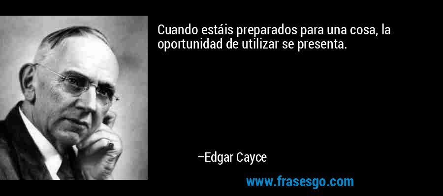 Cuando estáis preparados para una cosa, la oportunidad de utilizar se presenta. – Edgar Cayce