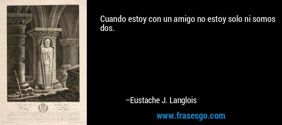 Cuando estoy con un amigo no estoy solo ni somos dos. – Eustache J. Langlois