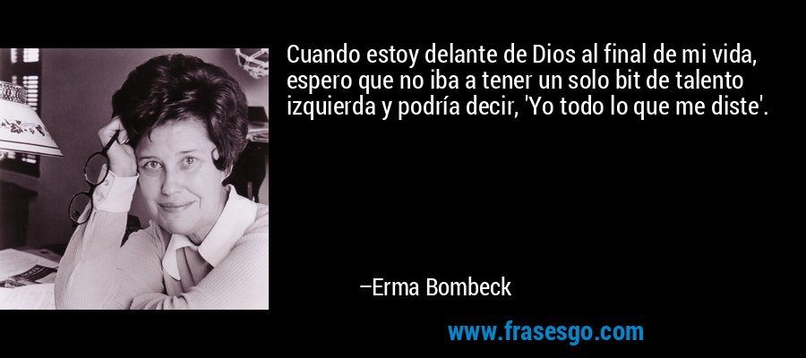 Cuando estoy delante de Dios al final de mi vida, espero que no iba a tener un solo bit de talento izquierda y podría decir, 'Yo todo lo que me diste'. – Erma Bombeck