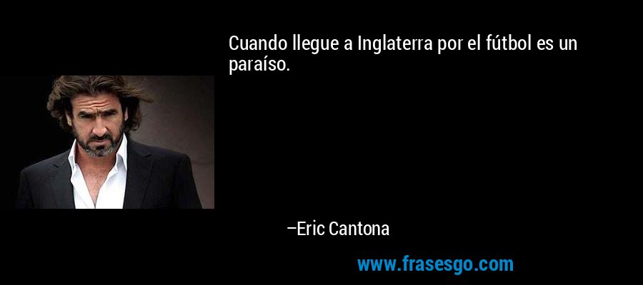 Cuando llegue a Inglaterra por el fútbol es un paraíso. – Eric Cantona
