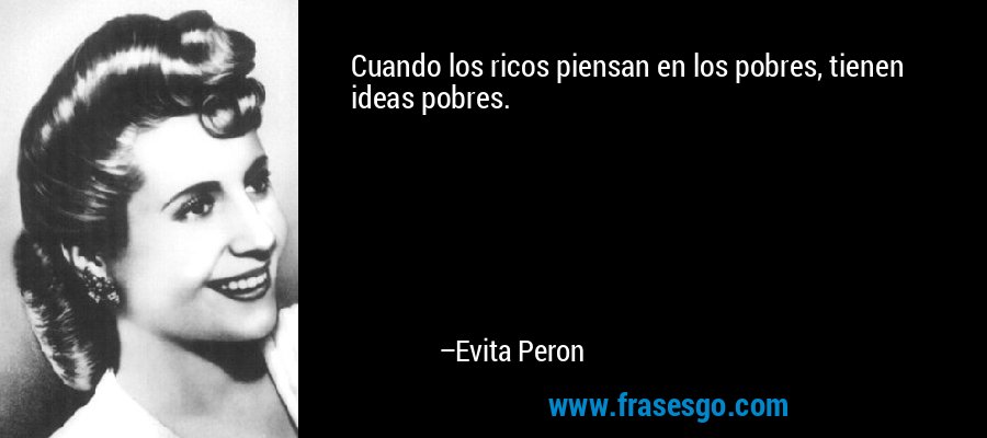 Cuando los ricos piensan en los pobres, tienen ideas pobres. – Evita Peron