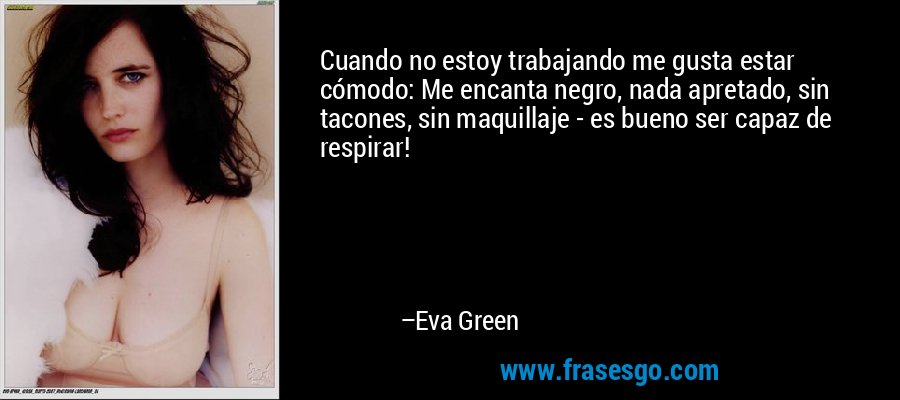 Cuando no estoy trabajando me gusta estar cómodo: Me encanta negro, nada apretado, sin tacones, sin maquillaje - es bueno ser capaz de respirar! – Eva Green