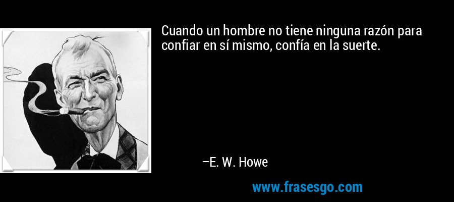 Cuando un hombre no tiene ninguna razón para confiar en sí mismo, confía en la suerte. – E. W. Howe