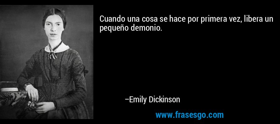 Cuando una cosa se hace por primera vez, libera un pequeño demonio. – Emily Dickinson