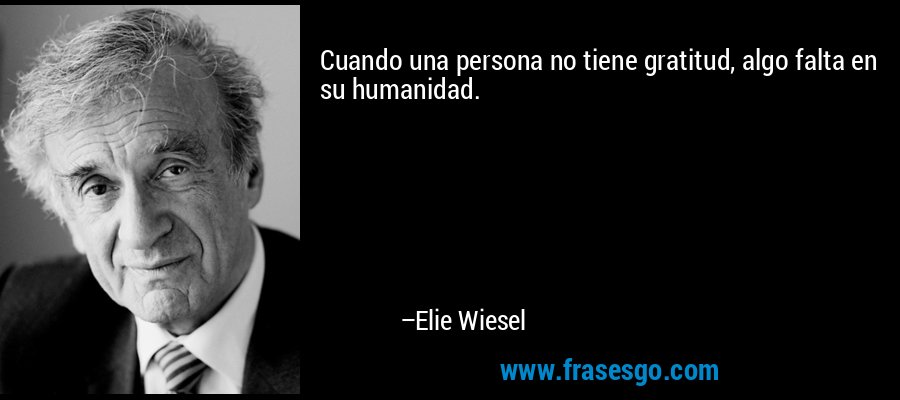 Cuando una persona no tiene gratitud, algo falta en su humanidad. – Elie Wiesel