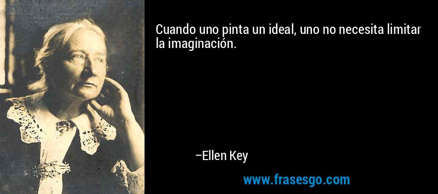 Cuando uno pinta un ideal, uno no necesita limitar la imaginación. – Ellen Key