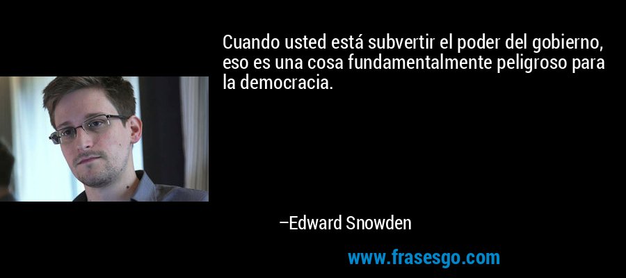 Cuando usted está subvertir el poder del gobierno, eso es una cosa fundamentalmente peligroso para la democracia. – Edward Snowden