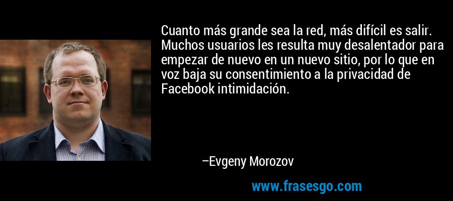 Cuanto más grande sea la red, más difícil es salir. Muchos usuarios les resulta muy desalentador para empezar de nuevo en un nuevo sitio, por lo que en voz baja su consentimiento a la privacidad de Facebook intimidación. – Evgeny Morozov