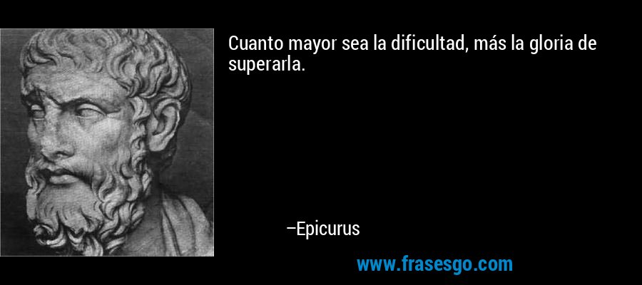 Cuanto mayor sea la dificultad, más la gloria de superarla. – Epicurus